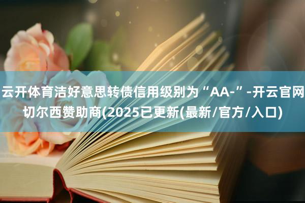 云开体育洁好意思转债信用级别为“AA-”-开云官网切尔西赞助商(2025已更新(最新/官方/入口)