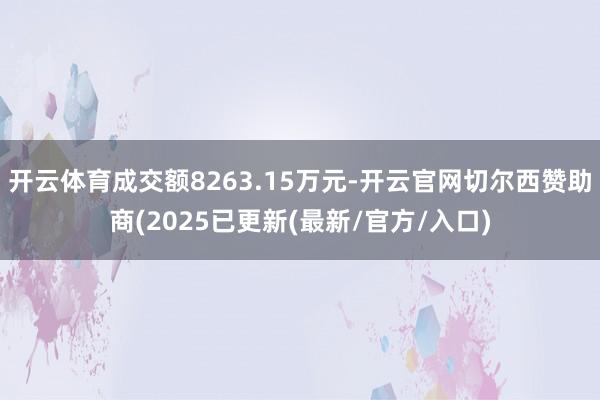 开云体育成交额8263.15万元-开云官网切尔西赞助商(2025已更新(最新/官方/入口)