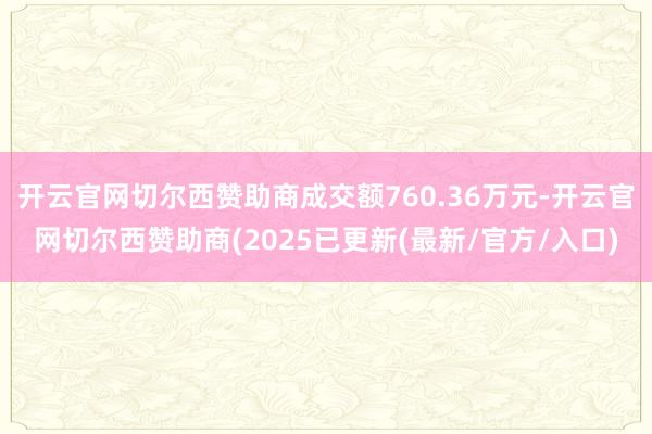 开云官网切尔西赞助商成交额760.36万元-开云官网切尔西赞助商(2025已更新(最新/官方/入口)