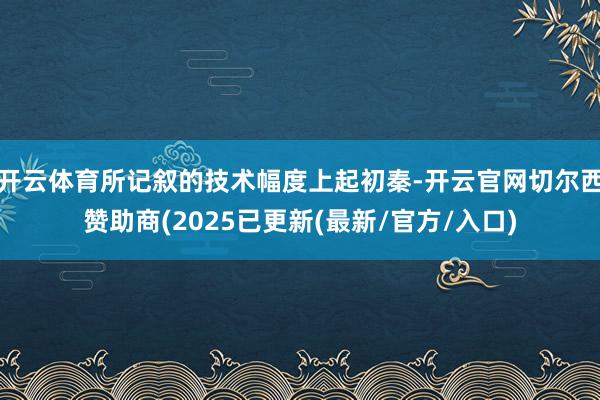 开云体育所记叙的技术幅度上起初秦-开云官网切尔西赞助商(2025已更新(最新/官方/入口)