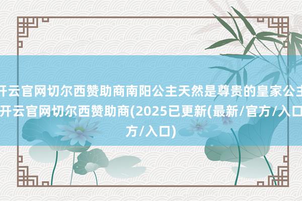 开云官网切尔西赞助商南阳公主天然是尊贵的皇家公主-开云官网切尔西赞助商(2025已更新(最新/官方/入口)