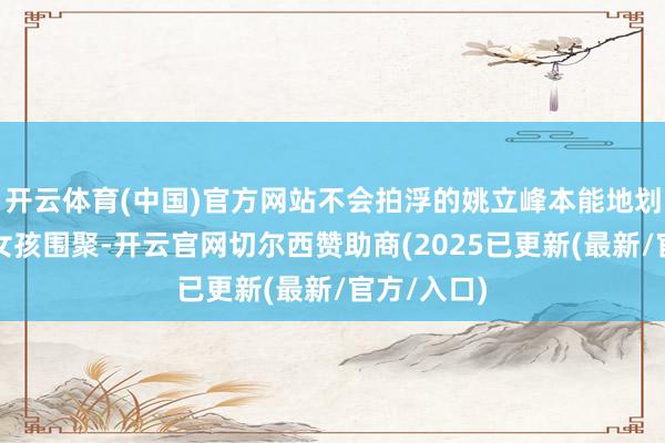 开云体育(中国)官方网站不会拍浮的姚立峰本能地划着水向小女孩围聚-开云官网切尔西赞助商(2025已更新(最新/官方/入口)
