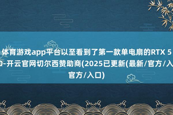 体育游戏app平台以至看到了第一款单电扇的RTX 5060-开云官网切尔西赞助商(2025已更新(最新/官方/入口)