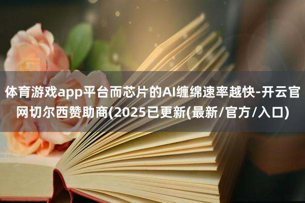 体育游戏app平台而芯片的AI缠绵速率越快-开云官网切尔西赞助商(2025已更新(最新/官方/入口)
