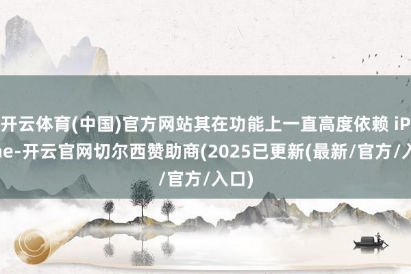 开云体育(中国)官方网站其在功能上一直高度依赖 iPhone-开云官网切尔西赞助商(2025已更新(最新/官方/入口)