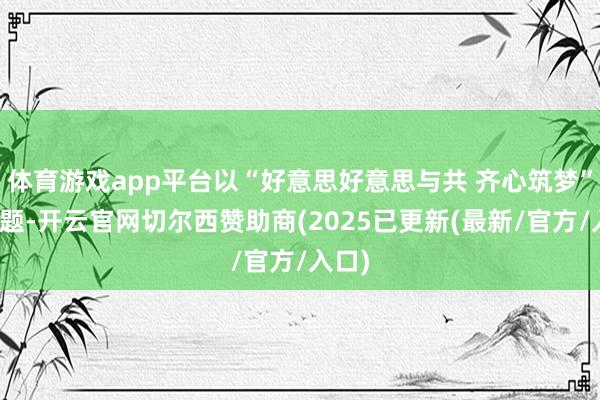 体育游戏app平台以“好意思好意思与共 齐心筑梦”为主题-开云官网切尔西赞助商(2025已更新(最新/官方/入口)