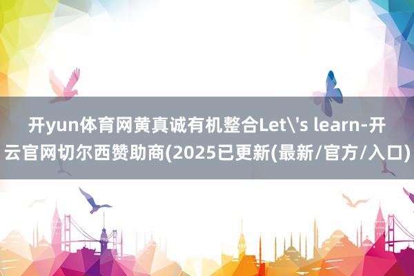 开yun体育网黄真诚有机整合Let's learn-开云官网切尔西赞助商(2025已更新(最新/官方/入口)