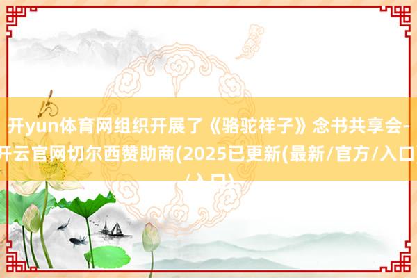 开yun体育网组织开展了《骆驼祥子》念书共享会-开云官网切尔西赞助商(2025已更新(最新/官方/入口)