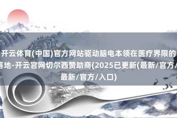 开云体育(中国)官方网站驱动脑电本领在医疗界限的加快落地-开云官网切尔西赞助商(2025已更新(最新/官方/入口)