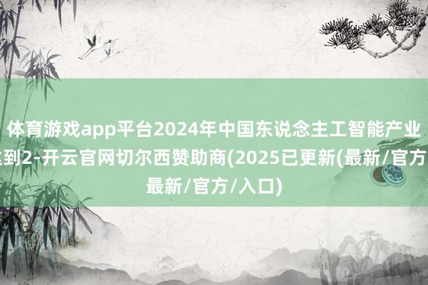 体育游戏app平台2024年中国东说念主工智能产业限度达到2-开云官网切尔西赞助商(2025已更新(最新/官方/入口)