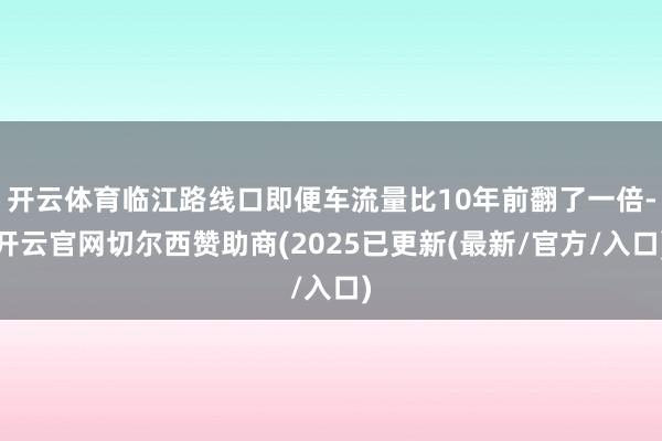 开云体育临江路线口即便车流量比10年前翻了一倍-开云官网切尔西赞助商(2025已更新(最新/官方/入口)