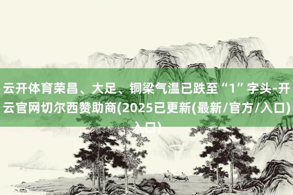 云开体育荣昌、大足、铜梁气温已跌至“1”字头-开云官网切尔西赞助商(2025已更新(最新/官方/入口)