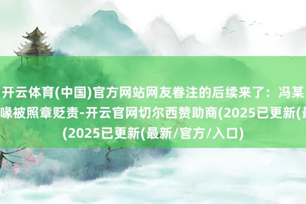 开云体育(中国)官方网站网友眷注的后续来了：冯某远因虚拟漫步谣喙被照章贬责-开云官网切尔西赞助商(2025已更新(最新/官方/入口)