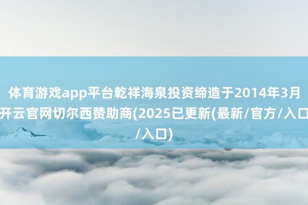 体育游戏app平台乾祥海泉投资缔造于2014年3月-开云官网切尔西赞助商(2025已更新(最新/官方/入口)
