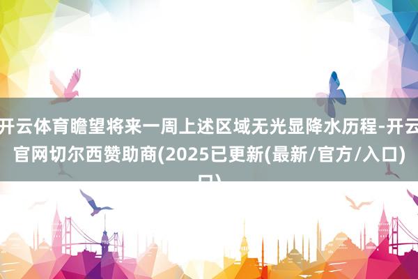 开云体育瞻望将来一周上述区域无光显降水历程-开云官网切尔西赞助商(2025已更新(最新/官方/入口)