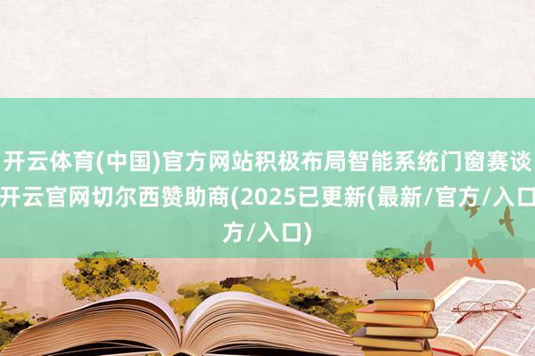 开云体育(中国)官方网站积极布局智能系统门窗赛谈-开云官网切尔西赞助商(2025已更新(最新/官方/入口)
