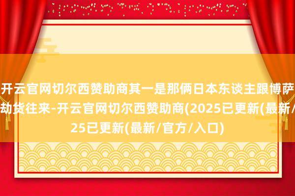 开云官网切尔西赞助商其一是那俩日本东谈主跟博萨索这毒枭的劫货往来-开云官网切尔西赞助商(2025已更新(最新/官方/入口)