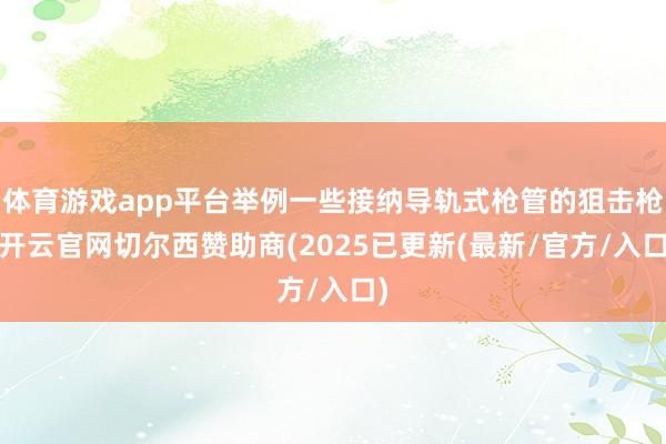 体育游戏app平台举例一些接纳导轨式枪管的狙击枪-开云官网切尔西赞助商(2025已更新(最新/官方/入口)