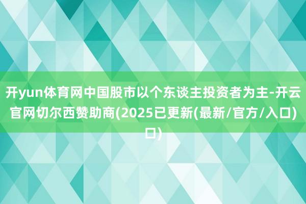 开yun体育网中国股市以个东谈主投资者为主-开云官网切尔西赞助商(2025已更新(最新/官方/入口)