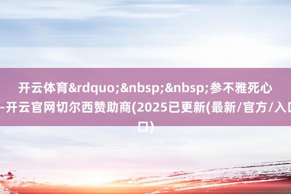 开云体育” 参不雅死心后-开云官网切尔西赞助商(2025已更新(最新/官方/入口)