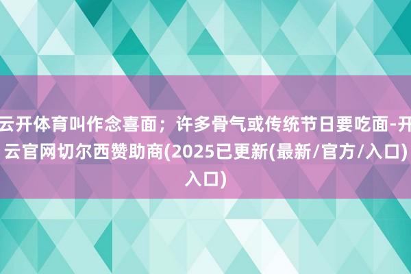 云开体育叫作念喜面；许多骨气或传统节日要吃面-开云官网切尔西赞助商(2025已更新(最新/官方/入口)