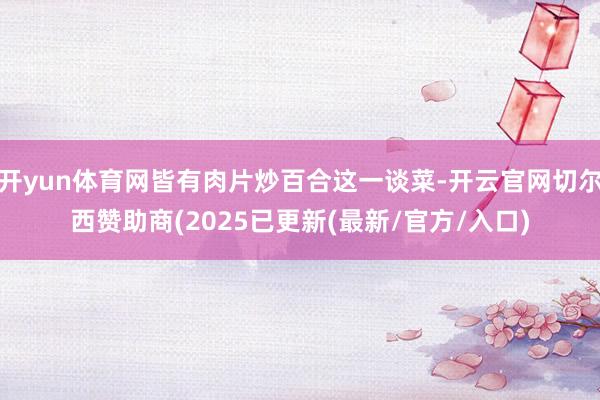 开yun体育网皆有肉片炒百合这一谈菜-开云官网切尔西赞助商(2025已更新(最新/官方/入口)
