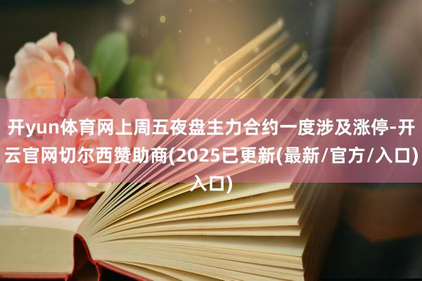 开yun体育网上周五夜盘主力合约一度涉及涨停-开云官网切尔西赞助商(2025已更新(最新/官方/入口)