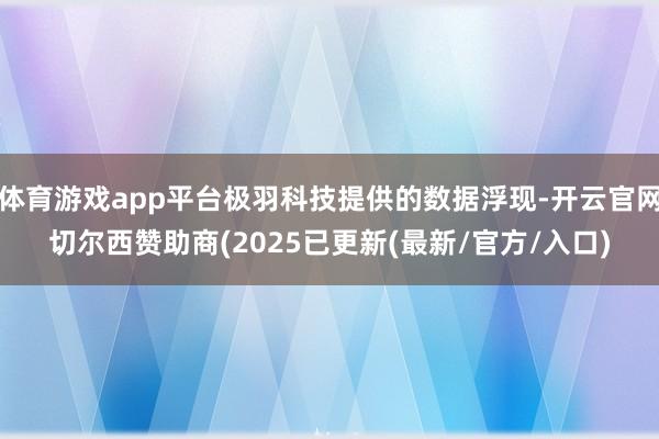 体育游戏app平台极羽科技提供的数据浮现-开云官网切尔西赞助商(2025已更新(最新/官方/入口)