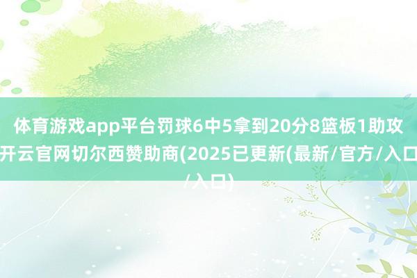 体育游戏app平台罚球6中5拿到20分8篮板1助攻-开云官网切尔西赞助商(2025已更新(最新/官方/入口)