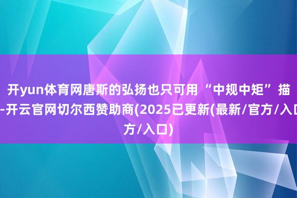开yun体育网唐斯的弘扬也只可用 “中规中矩” 描写-开云官网切尔西赞助商(2025已更新(最新/官方/入口)
