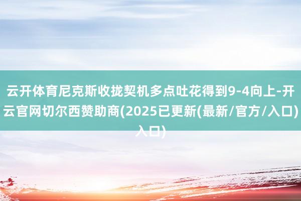 云开体育尼克斯收拢契机多点吐花得到9-4向上-开云官网切尔西赞助商(2025已更新(最新/官方/入口)