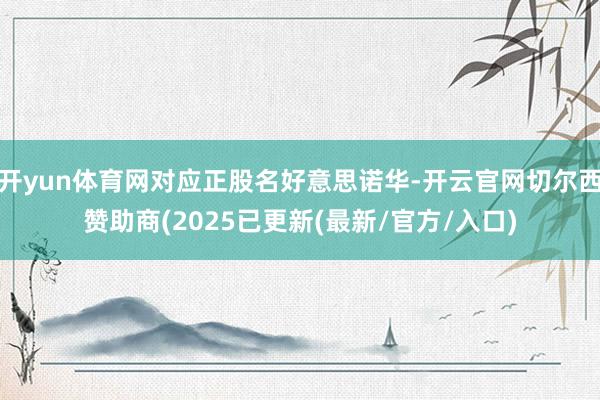 开yun体育网对应正股名好意思诺华-开云官网切尔西赞助商(2025已更新(最新/官方/入口)