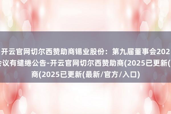 开云官网切尔西赞助商锡业股份：第九届董事会2025年第二次临时会议有缱绻公告-开云官网切尔西赞助商(2025已更新(最新/官方/入口)