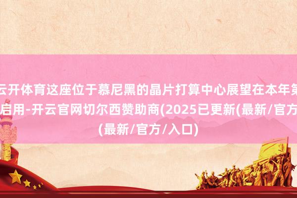 云开体育这座位于慕尼黑的晶片打算中心展望在本年第三季度启用-开云官网切尔西赞助商(2025已更新(最新/官方/入口)