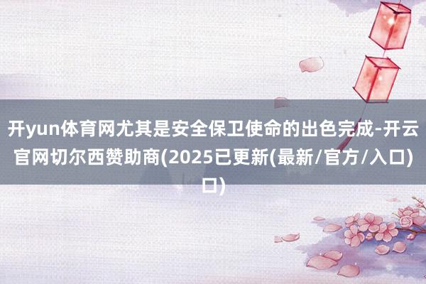 开yun体育网尤其是安全保卫使命的出色完成-开云官网切尔西赞助商(2025已更新(最新/官方/入口)
