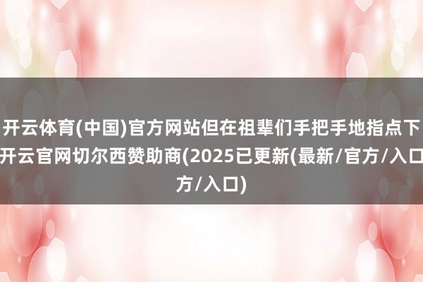 开云体育(中国)官方网站但在祖辈们手把手地指点下-开云官网切尔西赞助商(2025已更新(最新/官方/入口)