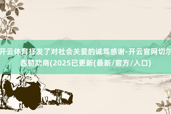 开云体育抒发了对社会关爱的诚笃感谢-开云官网切尔西赞助商(2025已更新(最新/官方/入口)