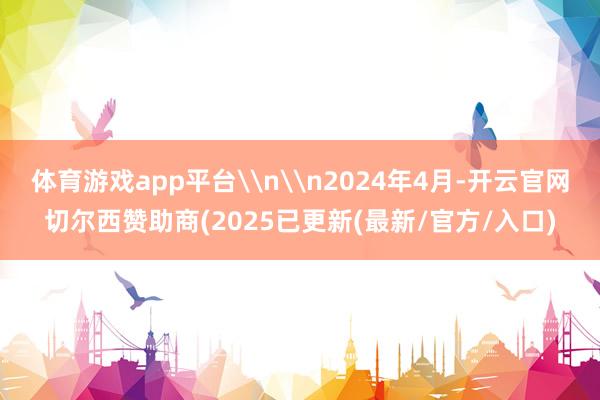体育游戏app平台\n\n2024年4月-开云官网切尔西赞助商(2025已更新(最新/官方/入口)