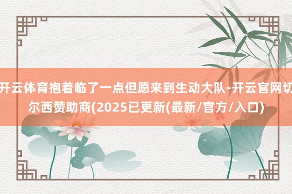 开云体育抱着临了一点但愿来到生动大队-开云官网切尔西赞助商(2025已更新(最新/官方/入口)