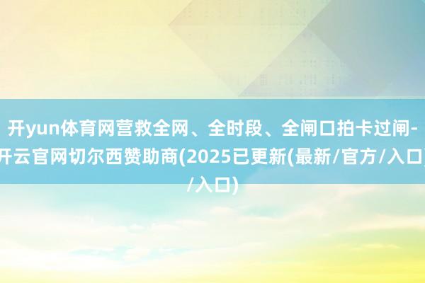 开yun体育网营救全网、全时段、全闸口拍卡过闸-开云官网切尔西赞助商(2025已更新(最新/官方/入口)