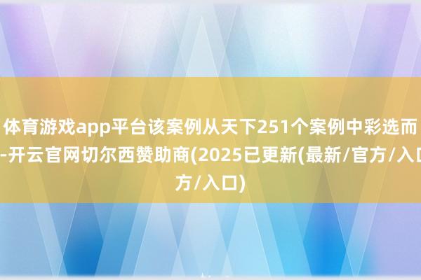 体育游戏app平台该案例从天下251个案例中彩选而来-开云官网切尔西赞助商(2025已更新(最新/官方/入口)