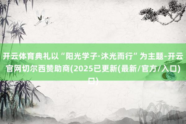 开云体育典礼以“阳光学子·沐光而行”为主题-开云官网切尔西赞助商(2025已更新(最新/官方/入口)