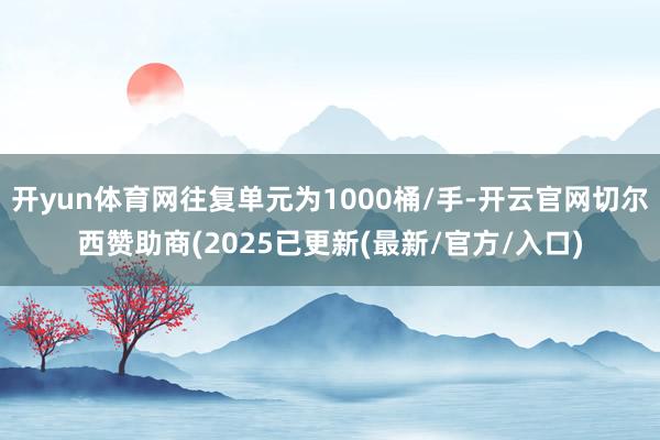 开yun体育网往复单元为1000桶/手-开云官网切尔西赞助商(2025已更新(最新/官方/入口)