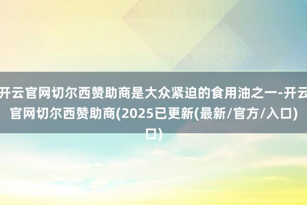 开云官网切尔西赞助商是大众紧迫的食用油之一-开云官网切尔西赞助商(2025已更新(最新/官方/入口)