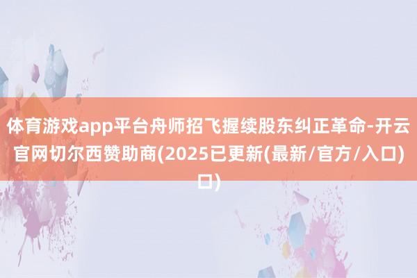体育游戏app平台舟师招飞握续股东纠正革命-开云官网切尔西赞助商(2025已更新(最新/官方/入口)