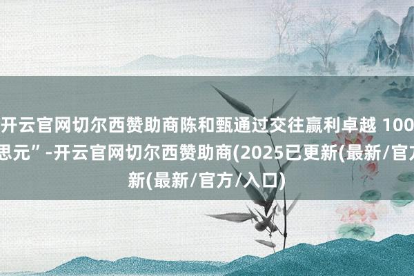 开云官网切尔西赞助商陈和甄通过交往赢利卓越 100 万好意思元”-开云官网切尔西赞助商(2025已更新(最新/官方/入口)