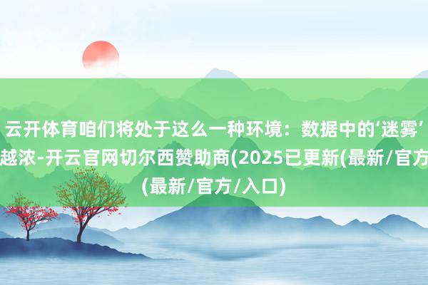 云开体育咱们将处于这么一种环境：数据中的‘迷雾’会越来越浓-开云官网切尔西赞助商(2025已更新(最新/官方/入口)