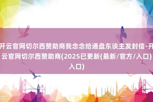 开云官网切尔西赞助商我念念给通盘东谈主发封信-开云官网切尔西赞助商(2025已更新(最新/官方/入口)
