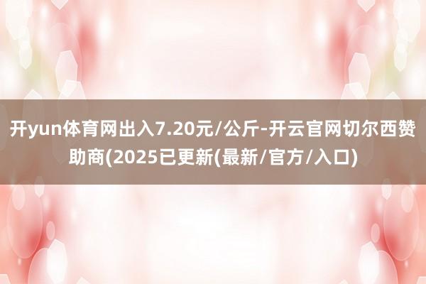 开yun体育网出入7.20元/公斤-开云官网切尔西赞助商(2025已更新(最新/官方/入口)