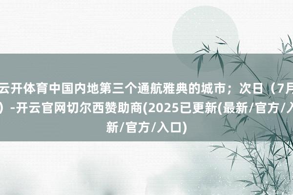 云开体育中国内地第三个通航雅典的城市；次日（7月1日）-开云官网切尔西赞助商(2025已更新(最新/官方/入口)